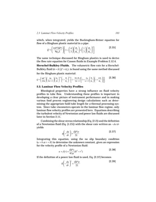 2.3 Laminar Flow Velocity Profiles                                                        103

which, when integrated, yields the Buckingham-Reiner equation for
flow of a Bingham plastic material in a pipe:
                π R 4(δP)       4  σ   1  σ  
                                                           4                         [2.35]
            Q =            1 −    o  +    o  
                8µpl L          3   σw   3   σw  

The same technique discussed for Bingham plastics is used to derive
the flow rate equation for Casson fluids in Example Problem 2.12.4.
Herschel-Bulkley Fluids. The volumetric flow rate for a Herschel-
Bulkley fluid (σ = K(γ)n + σo ), is found using the same method discussed
                     ˙
for the Bingham plastic material:
    πR 3   4n   σw  1/n  σo  1/n  (σo /σw )      2n  σo     nσo      [2.36]
Q =                 1 −  1 −                  1+         1 +     
    256   3n + 1   K     σw        2n + 1      n + 1  σw   σw   
                                                                               

2.3. Laminar Flow Velocity Profiles
    Rheological properties have a strong influence on fluid velocity
profiles in tube flow. Understanding these profiles is important in
developing a clear picture of instrument performance and in making
various food process engineering design calculations such as deter-
mining the appropriate hold tube length for a thermal processing sys-
tem. Since tube viscometers operate in the laminar flow regime, only
laminar flow velocity profiles are presented here. Equations describing
the turbulent velocity of Newtonian and power law fluids are discussed
later in Section 2.11.
    Combining the shear stress relationship (Eq. [2.2]) and the definition
of a Newtonian fluid (Eq. [1.25]) with the shear rate written as − du/dr
yields
                                du  (δP)r                                          [2.37]
                              µ −  =
                                dr    2L
Integrating this equation, using the no slip boundary condition
(u = 0 at r = R ) to determine the unknown constant, gives an expression
for the velocity profile of a Newtonian fluid:
                                       (δP) 2 2                                      [2.38]
                          u = f(r) =       (R − r )
                                       4Lµ
If the definition of a power law fluid is used, Eq. [2.37] becomes
                               du  n (δP)r                                         [2.39]
                             K−  =
                               dr      2L
 