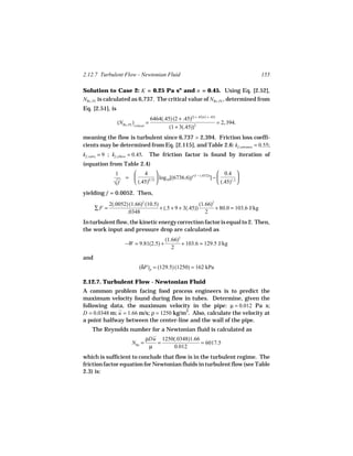 2.12.7 Turbulent Flow - Newtonian Fluid                                                     155

Solution to Case 2: K = 0.25 Pa sn and n = 0.45. Using Eq. [2.52],
NRe, PL is calculated as 6,737. The critical value of NRe, PL , determined from
Eq. [2.51], is
                                         6464(.45) (2 + .45)(2 + .45)/(1 + .45)
                  (NRe, PL )critical =                                          = 2, 394.
                                                 (1 + 3(.45))2
meaning the flow is turbulent since 6,737 > 2,394. Friction loss coeffi-
cients may be determined from Eq. [2.115], and Table 2.6: kf, entrance = 0.55;
kf, valve = 9 ; kf, elbow = 0.45.        The friction factor is found by iteration of
(equation from Table 2.4)
                 1        4                                            0.4 
                       =             log10[(6736.6)f (1 − (.45/2))] −           
                
                √f        (.45)0.75                                    (.45)1.2 

yielding f = 0.0052. Then,
              2(.0052) (1.66)2 (10.5)                     (1.66)2
      ∑F =                            + (.5 + 9 + 3(.45))         + 80.0 = 103.6 J/kg
                      .0348                                  2
In turbulent flow, the kinetic energy correction factor is equal to 2. Then,
the work input and pressure drop are calculated as
                                                 (1.66)2
                       −W = 9.81(2.5) +                  + 103.6 = 129.5 J/kg
                                                    2
and
                               (δP)p = (129.5) (1250) = 162 kPa

2.12.7. Turbulent Flow - Newtonian Fluid
A common problem facing food process engineers is to predict the
maximum velocity found during flow in tubes. Determine, given the
following data, the maximum velocity in the pipe: µ = 0.012 Pa s;
D = 0.0348 m; u = 1.66 m/s; ρ = 1250 kg/m3. Also, calculate the velocity at
a point halfway between the center-line and the wall of the pipe.
     The Reynolds number for a Newtonian fluid is calculated as
                                    ρDu 1250(.0348)1.66
                           NRe =       =                = 6017.5
                                     µ       0.012
which is sufficient to conclude that flow is in the turbulent regime. The
friction factor equation for Newtonian fluids in turbulent flow (see Table
2.3) is:
 
