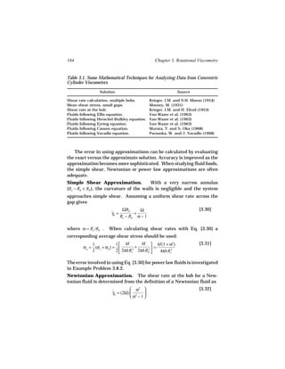 164                                               Chapter 3. Rotational Viscometry


Table 3.1. Some Mathematical Techniques for Analyzing Data from Concentric
Cylinder Viscometers
                 Solution                                     Source

Shear rate calculation, multiple bobs.         Krieger, I.M. and S.H. Maron (1954)
Mean shear stress, small gaps.                 Mooney, M. (1931)
Shear rate at the bob.                         Krieger, I.M. and H. Elrod (1953)
Fluids following Ellis equation.               Van Wazer et al. (1963)
Fluids following Herschel-Bulkley equation.    Van Wazer et al. (1963)
Fluids following Eyring equation.              Van Wazer et al. (1963)
Fluids following Casson equation.              Murata, T. and S. Oka (1968)
Fluids following Vocadlo equation.             Parzonka, W. and J. Vocadlo (1968)




   The error in using approximations can be calculated by evaluating
the exact versus the approximate solution. Accuracy is improved as the
approximation becomes more sophisticated. When studying fluid foods,
the simple shear, Newtonian or power law approximations are often
adequate.
Simple Shear Approximation.            With a very narrow annulus
(Rc − Rb Rb ), the curvature of the walls is negligible and the system
approaches simple shear. Assuming a uniform shear rate across the
gap gives
                                ΩRb     Ω                                [3.30]
                        γb =
                        ˙             =
                               Rc − Rb α − 1

where α = Rc /Rb .    When calculating shear rates with Eq. [3.30] a
corresponding average shear stress should be used:
            1            1 M         M  M(1 + α2)                      [3.31]
        σa = (σc + σb ) =         +    2 =
            2            2  2πhRc2 2πhRb 
                                           4πhRc2

The error involved in using Eq. [3.30] for power law fluids is investigated
in Example Problem 3.8.2.
Newtonian Approximation. The shear rate at the bob for a New-
tonian fluid is determined from the definition of a Newtonian fluid as
                                   α2                                  [3.32]
                        γb = (2Ω)  2
                        ˙                
                                   α − 1
 