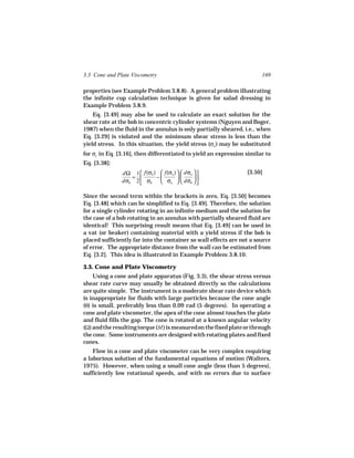 3.3 Cone and Plate Viscometry                                          169

properties (see Example Problem 3.8.8). A general problem illustrating
the infinite cup calculation technique is given for salad dressing in
Example Problem 3.8.9.
    Eq. [3.49] may also be used to calculate an exact solution for the
shear rate at the bob in concentric cylinder systems (Nguyen and Boger,
1987) when the fluid in the annulus is only partially sheared, i.e., when
Eq. [3.29] is violated and the minimum shear stress is less than the
yield stress. In this situation, the yield stress (σo ) may be substituted
for σc in Eq. [3.16], then differentiated to yield an expression similar to
Eq. [3.38]:
               dΩ 1  f(σb )  f(σo )   dσo                  [3.50]
                  =         −              
               dσb 2  σb
                             σo   dσb  

Since the second term within the brackets is zero, Eq. [3.50] becomes
Eq. [3.48] which can be simplified to Eq. [3.49]. Therefore, the solution
for a single cylinder rotating in an infinite medium and the solution for
the case of a bob rotating in an annulus with partially sheared fluid are
identical! This surprising result means that Eq. [3.49] can be used in
a vat (or beaker) containing material with a yield stress if the bob is
placed sufficiently far into the container so wall effects are not a source
of error. The appropriate distance from the wall can be estimated from
Eq. [3.2]. This idea is illustrated in Example Problem 3.8.10.

3.3. Cone and Plate Viscometry
    Using a cone and plate apparatus (Fig. 3.3), the shear stress versus
shear rate curve may usually be obtained directly so the calculations
are quite simple. The instrument is a moderate shear rate device which
is inappropriate for fluids with large particles because the cone angle
(θ) is small, preferably less than 0.09 rad (5 degrees). In operating a
cone and plate viscometer, the apex of the cone almost touches the plate
and fluid fills the gap. The cone is rotated at a known angular velocity
(Ω) and the resulting torque (M ) is measured on the fixed plate or through
the cone. Some instruments are designed with rotating plates and fixed
cones.
    Flow in a cone and plate viscometer can be very complex requiring
a laborious solution of the fundamental equations of motion (Walters,
1975). However, when using a small cone angle (less than 5 degrees),
sufficiently low rotational speeds, and with no errors due to surface
 