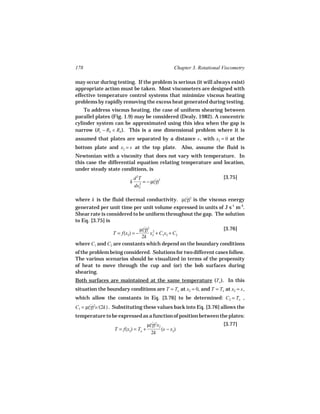 178                                                 Chapter 3. Rotational Viscometry

may occur during testing. If the problem is serious (it will always exist)
appropriate action must be taken. Most viscometers are designed with
effective temperature control systems that minimize viscous heating
problems by rapidly removing the excess heat generated during testing.
    To address viscous heating, the case of uniform shearing between
parallel plates (Fig. 1.9) may be considered (Dealy, 1982). A concentric
cylinder system can be approximated using this idea when the gap is
narrow (Rc − Rb Rb ). This is a one dimensional problem where it is
assumed that plates are separated by a distance s , with x2 = 0 at the
bottom plate and x2 = s at the top plate. Also, assume the fluid is
Newtonian with a viscosity that does not vary with temperature. In
this case the differential equation relating temperature and location,
under steady state conditions, is
                             d 2T                                         [3.75]
                         k      2
                                  = − µ(γ)2
                                        ˙
                             dx2

where k is the fluid thermal conductivity. µ(γ)2 is the viscous energy
                                              ˙
generated per unit time per unit volume expressed in units of J s-1 m-3.
Shear rate is considered to be uniform throughout the gap. The solution
to Eq. [3.75] is
                           µ(γ)2 2
                             ˙                              [3.76]
                 T = f(x2) = −  x + C1x2 + C2
                            2k 2
where C1 and C2 are constants which depend on the boundary conditions
of the problem being considered. Solutions for two different cases follow.
The various scenarios should be visualized in terms of the propensity
of heat to move through the cup and (or) the bob surfaces during
shearing.
Both surfaces are maintained at the same temperature (To ). In this
situation the boundary conditions are T = To at x2 = 0, and T = To at x2 = s ,
which allow the constants in Eq. [3.76] to be determined: C2 = To ,
C1 = µ(γ)2s/(2k) . Substituting these values back into Eq. [3.76] allows the
       ˙
temperature to be expressed as a function of position between the plates:
                                     µ(γ)2x2
                                       ˙                                  [3.77]
                  T = f(x2) = To +           (s − x2)
                                       2k
 