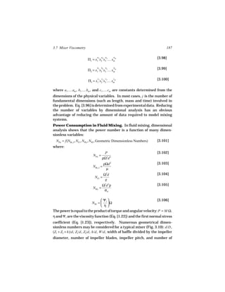 3.7 Mixer Viscometry                                                           187

                                a    a    a
                         Π1 = x1 1x2 2x3 3… xmm
                                                 a                      [3.98]

                                b    b    b
                         Π2 = x1 1x2 2x3 3… xmm
                                                 b                      [3.99]

                                c    c    c
                         Π3 = x1 1x2 2x3 3… xmm
                                                 c                      [3.100]

where a1…. am , b1…. bm , and c1…. cm are constants determined from the
dimensions of the physical variables. In most cases, j is the number of
fundamental dimensions (such as length, mass and time) involved in
the problem. Eq. [3.96] is determined from experimental data. Reducing
the number of variables by dimensional analysis has an obvious
advantage of reducing the amount of data required to model mixing
systems.
Power Consumption in Fluid Mixing. In fluid mixing, dimensional
analysis shows that the power number is a function of many dimen-
sionless variables:
  NPo = f(NRe, I , NFr , NWe , NWi , Geometric Dimensionless Numbers)   [3.101]
where:
                                      P                                 [3.102]
                             NPo =
                                     ρΩ3d 5
                                         ρΩd 2                          [3.103]
                             NRe, I =
                                          µ
                                         Ω2d                            [3.104]
                              NFr =
                                          g
                                     Ω2d 3ρ                             [3.105]
                             NWe =
                                      σst

                               Ψ1                              [3.106]
                        NWi =   Ω
                               η
The power is equal to the product of torque and angular velocity: P = M Ω.
η and Ψ1 are the viscosity function (Eq. [1.22]) and the first normal stress
coefficient (Eq. [1.23]), respectively. Numerous geometrical dimen-
sionless numbers may be considered for a typical mixer (Fig. 3.10): d/D ,
(Z1 + Z2 + h)/d , Z1/d , Z2/d , h/d , W/d , width of baffle divided by the impeller
diameter, number of impeller blades, impeller pitch, and number of
 