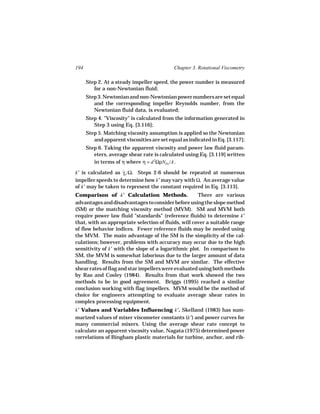 194                                         Chapter 3. Rotational Viscometry

      Step 2. At a steady impeller speed, the power number is measured
         for a non-Newtonian fluid;
      Step 3. Newtonian and non-Newtonian power numbers are set equal
         and the corresponding impeller Reynolds number, from the
         Newtonian fluid data, is evaluated;
      Step 4. "Viscosity" is calculated from the information generated in
         Step 3 using Eq. [3.116];
      Step 5. Matching viscosity assumption is applied so the Newtonian
         and apparent viscosities are set equal as indicated in Eq. [3.117];
      Step 6. Taking the apparent viscosity and power law fluid param-
         eters, average shear rate is calculated using Eq. [3.119] written
         in terms of η where η = d 2ΩρNPo /A .

k′ is calculated as γa /Ω. Steps 2-6 should be repeated at numerous
                    ˙
impeller speeds to determine how k′ may vary with Ω. An average value
of k′ may be taken to represent the constant required in Eq. [3.113].
Comparison of k′ Calculation Methods.                 There are various
advantages and disadvantages to consider before using the slope method
(SM) or the matching viscosity method (MVM). SM and MVM both
require power law fluid "standards" (reference fluids) to determine k′
that, with an appropriate selection of fluids, will cover a suitable range
of flow behavior indices. Fewer reference fluids may be needed using
the MVM. The main advantage of the SM is the simplicity of the cal-
culations; however, problems with accuracy may occur due to the high
sensitivity of k′ with the slope of a logarithmic plot. In comparison to
SM, the MVM is somewhat laborious due to the larger amount of data
handling. Results from the SM and MVM are similar. The effective
shear rates of flag and star impellers were evaluated using both methods
by Rao and Cooley (1984). Results from that work showed the two
methods to be in good agreement. Briggs (1995) reached a similar
conclusion working with flag impellers. MVM would be the method of
choice for engineers attempting to evaluate average shear rates in
complex processing equipment.
k′ Values and Variables Influencing k′. Skelland (1983) has sum-
marized values of mixer viscometer constants (k′) and power curves for
many commercial mixers. Using the average shear rate concept to
calculate an apparent viscosity value, Nagata (1975) determined power
correlations of Bingham plastic materials for turbine, anchor, and rib-
 