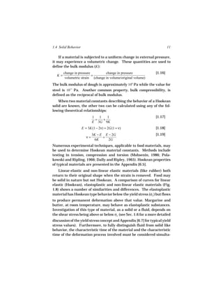1.4 Solid Behavior                                                        11

    If a material is subjected to a uniform change in external pressure,
it may experience a volumetric change. These quantities are used to
define the bulk modulus (K ):
       change in pressure         change in pressure             [1.16]
  K=                      =
        volumetric strain (change in volume/original volume)
The bulk modulus of dough is approximately 106 Pa while the value for
steel is 1011 Pa. Another common property, bulk compressibility, is
defined as the reciprocal of bulk modulus.
    When two material constants describing the behavior of a Hookean
solid are known, the other two can be calculated using any of the fol-
lowing theoretical relationships:
                             1   1   1                           [1.17]
                               =   +
                             E 3G 9K
                     E = 3K(1 − 2ν) = 2G(1 + ν)                  [1.18]
                             3K − E E − 2G                       [1.19]
                        ν=         =
                              6K      2G
Numerous experimental techniques, applicable to food materials, may
be used to determine Hookean material constants. Methods include
testing in tension, compression and torsion (Mohsenin, 1986; Pola-
kowski and Ripling, 1966; Dally and Ripley, 1965). Hookean properties
of typical materials are presented in the Appendix [6.5].
    Linear-elastic and non-linear elastic materials (like rubber) both
return to their original shape when the strain is removed. Food may
be solid in nature but not Hookean. A comparison of curves for linear
elastic (Hookean), elastoplastic and non-linear elastic materials (Fig.
1.8) shows a number of similarities and differences. The elastoplastic
material has Hookean type behavior below the yield stress (σo ) but flows
to produce permanent deformation above that value. Margarine and
butter, at room temperature, may behave as elastoplastic substances.
Investigation of this type of material, as a solid or a fluid, depends on
the shear stress being above or below σo (see Sec. 1.6 for a more detailed
discussion of the yield stress concept and Appendix [6.7] for typical yield
stress values). Furthermore, to fully distinguish fluid from solid like
behavior, the characteristic time of the material and the characteristic
time of the deformation process involved must be considered simulta-
 
