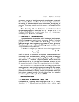 210                                         Chapter 3. Rotational Viscometry

investigate recovery of sample structure by introducing a rest period,
then repeating the test procedure. To make meaningful comparisons,
the volume of sample subjected to agitation during testing must be
constant. This energy analysis concept is examined in Example Problem
3.8.22.
   Mixer viscometry data can also be used to evaluate a structural
parameter for rheomalatic materials, such as λ defined by Eq. [1.37]
(Ford and Steffe, 1986), or to model torque decay with a simple expo-
nential equation (Steffe and Ford, 1985).

3.7.5. Defining An Effective Viscosity
    A simple approach can be used to characterize non-time-dependent
fluids for the purpose of quality control. In this case absolute rheological
properties are not needed or difficult to obtain: Only a representative
flow curve, which can be compared to a reference flow curve, is required.
The reference flow curve is determined from products considered to be
acceptable for the intended market.
      An effective viscosity may be defined in terms of mixing parameters:
                                  M                                [3.144]
                          ηeffective =
                                 Ωd 3


where d is equal to the diameter of the impeller. Since effective viscosity
is a relative value, other parameters, such as the volume of the mixing
vessel or the sample volume swept through by the impeller, could be
used in place of d 3. Equipment, sample volume and impeller orientation
should be constant for all tests. Eq. [3.144] is similar to Eq. [3.116] with
the assumption that A = 1.0 and the recognition that NPo = M/(d 5Ω2ρ).

    One can assume that effective viscosity is directly proportional to
apparent viscosity, and angular velocity is directly proportional to shear
rate. These values can be plotted to determine effective rheological
properties to characterize samples. Suitable quality control criteria can
be developed using this concept. The effective viscosity idea is applied
to strained apricots in Example Problem 3.8.18.

3.8. Example Problems

3.8.1. Bob Speed for a Bingham Plastic Fluid
Consider testing a Bingham plastic fluid (yield stress = 13 Pa ; plastic
viscosity = 1.7 Pa s) in a Searle-type (the bob rotates and the cup is
 