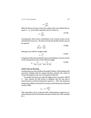 3.8.16 Viscous Heating                                                235

                                          3M
                                    σ=
                                         2πR 3
With the Mooney-Couette sensor the radius of the cone and the bob are
equal, R = Rb , so the above equation may be written as
                                  3M                            [3.179]
                            σ=       3
                                 2πRb

Assuming the shear stress contribution in the conical section can be
calculated in terms of ho , the shear stresses for the bob and the cup can
be equated:
                           M       3M                           [3.180]
                               2
                                 =    3
                         2πho Rb 2πRb

Solving for the effective height yields
                                Rb                              [3.181]
                             ho =
                                 3
Using Eq. ]3.181], the overall shear stress in the Mooney-Couette system
can be calculated in terms of the effective height:
                          M              M                      [3.182]
              σb =                 =
                     2π(h + ho )Rb 2π(h + Rb /3)Rb
                                 2               2




3.8.16. Viscous Heating
Considering a previous problem (Example Problem 3.8.6) dealing with
concentric cylinder data for tomato ketchup, estimate the extent of
viscous heating that may occur during data collection.
    To consider the worst case, take the highest shear rate given, 664.78
s-1. Also, assume the bob surface is adiabatic and the cup wall is
maintained at a constant temperature equal to To . Then, the maximum
temperature difference found at the surface of the bob may be estimated
as (Eq. [3.80])
                                       µ(γ)2s 2
                                         ˙
                           Tmax − To =
                                         2k
This expression can be evaluated after substituting an apparent vis-
cosity function for the Newtonian viscosity and the size of the annulus
for s :
 