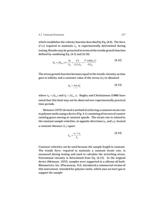 4.2 Uniaxial Extension                                                  257

which establishes the velocity function described by Eq. [4.6]. The force
(F(t)) required to maintain εho is experimentally determined during
                              ˙
testing. Results may be presented in terms of the tensile growth function
defined by combining Eq. [4.5] and [4.10]:

                              σE    FL        F exp(εho t)
                                                      ˙           [4.12]
            η+ = f(εho , t) = ˙ =
                   ˙                        =
             E
                              εho Ao Lo εho
                                        ˙        Ao εho
                                                    ˙


The stress growth function becomes equal to the tensile viscosity as time
goes to infinity and a constant value of the stress (σE ) is obtained:

                            ηE = lim η+
                                      E
                                                                  [4.13]
                                    t →∞



where ηE = f(εho ) and η+ = f(εho , t). Bagley and Christianson (1988) have
             ˙          E
                              ˙

noted that this limit may not be observed over experimentally practical
time periods.

    Meissner (1972) devised a method of achieving a constant strain rate
in polymer melts using a device (Fig. 4.1) consisting of two sets of counter
rotating gears moving at constant speeds. The strain rate is related to
the constant sample velocities, in opposite directions (ua and ub ), located
a constant distance (Lo ) apart:

                                    ua + ub                       [4.14]
                            εho =
                            ˙
                                      Lo


Constant velocities can be used because the sample length is constant.
The tensile force, required to maintain a constant strain rate, is
measured during testing and used to calculate the stretching stress.
Extensional viscosity is determined from Eq. [4.12]. In the original
device (Meissner, 1972), samples were supported in a silicone oil bath.
Rheometrics, Inc. (Piscataway, NJ), introduced a commercial version of
this instrument, intended for polymer melts, which uses an inert gas to
support the sample.
 