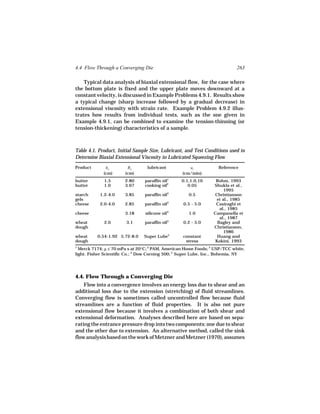 4.4 Flow Through a Converging Die                                           263

    Typical data analysis of biaxial extensional flow, for the case where
the bottom plate is fixed and the upper plate moves downward at a
constant velocity, is discussed in Example Problems 4.9.1. Results show
a typical change (sharp increase followed by a gradual decrease) in
extensional viscosity with strain rate. Example Problem 4.9.2 illus-
trates how results from individual tests, such as the one given in
Example 4.9.1, can be combined to examine the tension-thinning (or
tension-thickening) characteristics of a sample.



Table 4.1. Product, Initial Sample Size, Lubricant, and Test Conditions used to
Determine Biaxial Extensional Viscosity in Lubricated Squeezing Flow
Product       ho        Ro        lubricant            uz          Reference
             (cm)      (cm)                         (cm/min)
butter       1.5       2.80     paraffin oil1       0.1,1.0,10    Rohm, 1993
butter       1.0       3.67     cooking oil2           0.05      Shukla et al.,
                                                                      1995
starch     1.2-4.0     3.85     paraffin oil3          0.5       Christianson
gels                                                              et al., 1985
cheese     2.0-4.0     2.85     paraffin oil3       0.5 - 5.0     Casiraghi et
                                                                    al., 1985
                                                4
cheese                 3.18      silicone oil          1.0       Campanella et
                                                                    al., 1987
wheat        2.0        3.1     paraffin oil3       0.2 - 5.0      Bagley and
dough                                                            Christianson,
                                                                      1986
wheat     0.54-1.92 5.72-8.0    Super Lube5         constant       Huang and
dough                                                stress       Kokini, 1993
1
  Merck 7174; µ ≤ 70 mPa s at 20°C; 2 PAM, American Home Foods; 3 USP/TCC white,
light. Fisher Scientific Co.; 4 Dow Corning 500; 5 Super Lube, Inc., Bohemia, NY




4.4. Flow Through a Converging Die
    Flow into a convergence involves an energy loss due to shear and an
additional loss due to the extension (stretching) of fluid streamlines.
Converging flow is sometimes called uncontrolled flow because fluid
streamlines are a function of fluid properties. It is also not pure
extensional flow because it involves a combination of both shear and
extensional deformation. Analyses described here are based on sepa-
rating the entrance pressure drop into two components: one due to shear
and the other due to extension. An alternative method, called the sink
flow analysis based on the work of Metzner and Metzner (1970), assumes
 