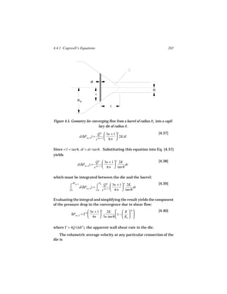 4.4.1 Cogswell’s Equations                                                    265




                                  dl

                                                                     R
                                         r
                    Rb
                                                   l



Figure 4.5. Geometry for converging flow from a barrel of radius Rb into a capil-
                             lary die of radius R .

                                          Q n  3n + 1  n               [4.37]
                         d(δPen, S ) =                  2Kdl
                                         r 3n + 1  π n 

Since r/l = tan θ, dl = dr/ tan θ. Substituting this equation into Eq. [4.37]
yields
                                        Q n  3n + 1  n 2K              [4.38]
                    d(δPen, S ) =                           dr
                                       r 3n + 1  π n  tan θ

which must be integrated between the die and the barrel:
               δPen, S                                                   [4.39]
                                            Q n  3n + 1  n 2K
                                             R
          ⌠              d(δPen, S ) = ⌠ 3n + 1 
                                         b
                                                               dr
          ⌡0                           ⌡R r      π n  tan θ

Evaluating the integral and simplifying the result yields the component
of the pressure drop in the convergence due to shear flow:
                          3n + 1  n 2K      R  3n                  [4.40]
           δPen, S = Γ n               1 −   
                          4n  3n tan θ      Rb  

where Γ = 4Q/(πR 3), the apparent wall shear rate in the die.
    The volumetric average velocity at any particular crossection of the
die is
 