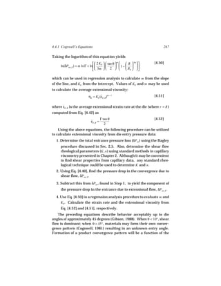4.4.1 Cogswell’s Equations                                                   267

Taking the logarithm of this equation yields
                                 2 KE   tan θ       R  3m     [4.50]
                                                   m
     ln(δPen, E ) = m ln Γ + ln                1 −   
                                 3m   2             Rb   

which can be used in regression analysis to calculate m from the slope
of the line, and KE from the intercept. Values of KE and m may be used
to calculate the average extensional viscosity:
                           ηE = KE (εE, R )m − 1
                                    ˙                                   [4.51]


where εE, R is the average extensional strain rate at the die (where r = R )
      ˙
computed from Eq. [4.42] as
                                     Γ tan θ                            [4.52]
                             εE, R =
                             ˙
                                        2
    Using the above equations, the following procedure can be utilized
to calculate extensional viscosity from die entry pressure data:
  1. Determine the total entrance pressure loss (δPen ) using the Bagley
     procedure discussed in Sec. 2.5. Also, determine the shear flow
     rheological parameters (K, n ) using standard methods in capillary
     viscometry presented in Chapter 2. Although it may be convenient
     to find shear properties from capillary data, any standard rheo-
     logical technique could be used to determine K and n .
  2. Using Eq. [4.40], find the pressure drop in the convergence due to
     shear flow, δPen, S .

  3. Subtract this from δPen , found in Step 1, to yield the component of
     the pressure drop in the entrance due to extensional flow, δPen, E .

  4. Use Eq. [4.50] in a regression analysis procedure to evaluate m and
     KE. Calculate the strain rate and the extensional viscosity from
     Eq. [4.52] and [4.51], respectively.
    The preceding equations describe behavior acceptably up to die
angles of approximately 45 degrees (Gibson, 1988). When θ < 10°, shear
flow is dominant; when θ > 45°, materials may form their own conver-
gence pattern (Cogswell, 1981) resulting in an unknown entry angle.
Formation of a product convergence pattern will be a function of the
 