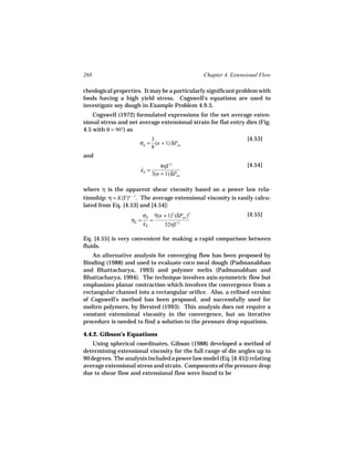 268                                             Chapter 4. Extensional Flow

rheological properties. It may be a particularly significant problem with
foods having a high yield stress. Cogswell’s equations are used to
investigate soy dough in Example Problem 4.9.3.
    Cogswell (1972) formulated expressions for the net average exten-
sional stress and net average extensional strain for flat entry dies (Fig.
4.5 with θ = 90°) as
                          3                                      [4.53]
                      σE = (n + 1) δPen
                          8
and
                                  4ηΓ 2                          [4.54]
                       εE =
                       ˙
                              3(n + 1) δPen

where η is the apparent shear viscosity based on a power law rela-
tionship: η = K(Γ)n − 1. The average extensional viscosity is easily calcu-
lated from Eq. [4.53] and [4.54]:
                        σE 9(n + 1)2 (δPen )2                    [4.55]
                   ηE = ˙ =
                        εE     32ηΓ 2

Eq. [4.55] is very convenient for making a rapid comparison between
fluids.
    An alternative analysis for converging flow has been proposed by
Binding (1988) and used to evaluate corn meal dough (Padmanabhan
and Bhattacharya, 1993) and polymer melts (Padmanabhan and
Bhattacharya, 1994). The technique involves axis-symmetric flow but
emphasizes planar contraction which involves the convergence from a
rectangular channel into a rectangular orifice. Also, a refined version
of Cogswell’s method has been proposed, and successfully used for
molten polymers, by Bersted (1993). This analysis does not require a
constant extensional viscosity in the convergence, but an iterative
procedure is needed to find a solution to the pressure drop equations.

4.4.2. Gibson’s Equations
    Using spherical coordinates, Gibson (1988) developed a method of
determining extensional viscosity for the full range of die angles up to
90 degrees. The analysis included a power law model (Eq. [4.45]) relating
average extensional stress and strain. Components of the pressure drop
due to shear flow and extensional flow were found to be
 