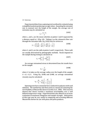 4.6 Spinning                                                          275

    Experimental data from a spinning test is ordinarily evaluated using
a simplified analysis producing average values. Assuming the extension
rate is constant over the length of the sample, the average rate of
extension may be calculated as
                           u2 − u1                            [4.65]
                              εE =
                              ˙
                              L
where u1 and u2 are the mean velocities at points 1 and 2 separated by
a distance equal to L (Fig. 4.9). Taking Q as the volumetric flow rate
through the extrusion tube, Eq. [4.65] may be written as
                       1 Q     Q  Q  1 1                    [4.66]
                   εE =  2 − 2  =
                   ˙                     2 − 2
                       L  πR2 πR1  πL  R2 R1 

where R1 and R2 are the radii at points 1 and 2, respectively. These radii
are usually determined by photographic methods. Strain imposed on
the sample during testing is calculated as
                                 u2    R1 
                                           2                    [4.67]
                         εE = ln  = ln 2 
                                 u1    R2 

    An average extensional stress is determined from the tensile force
on the sample:
                             F                               [4.68]
                               σE =
                            πR 2

where R is taken as the average radius over the length of the sample:
R = (R1 + R2)/2.    Using Eq. [4.66] and [4.68], an average extensional
viscosity may be calculated:
                                  R2 2                         [4.69]
                        σE FL              
                   ηE = ˙ = 2 
                        εE R Q 1 −  2  
                                      R   2

                                    R1  
    Spinning tests have commonly been conducted on polymer melts and
solutions. The method has also been used as a means of evaluating the
stretchability of Mozzarella cheese (Cavella et al., 1992). This research
showed that cheese reached a maximum stretchability over a well
defined temperature range. Experimentation also allowed an accurate
evaluation of maximum elongation and sample strength. Information
of this type may be very useful in comparing and screening different
Mozzarella cheeses for use with pizza and pasta products.
 
