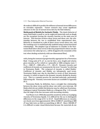 1.5.1 Time-Independent Material Functions                                  19

die makes it difficult to predict the influence of normal stress differences
on extrudate expansion. Future research may create significant
advances in the use of normal stress data by the food industry.
Mathematical Models for Inelastic Fluids. The elastic behavior of
many fluid foods is small or can be neglected (materials such as dough
are the exception) leaving the viscosity function as the main area of
interest. This function involves shear stress and shear rate: the rela-
tionship between the two is established from experimental data.
Behavior is visualized as a plot of shear stress versus shear rate, and
the resulting curve is mathematically modeled using various functional
relationships. The simplest type of substance to consider is the New-
tonian fluid where shear stress is directly proportional to shear rate [for
convenience the subscript on σ21 will be dropped in the remainder of the
text when dealing exclusively with one dimensional flow]:
                          σ = µγ
                               ˙                                  [1.25]
with µ being the constant of proportionality appropriate for a Newtonian
fluid. Using units of N, m2, m, m/s for force, area, length and velocity
gives viscosity as Pa s which is 1 poiseuille or 1000 centipoise (note: 1
Pa s = 1000 cP = 1000 mPa s; 1 P = 100 cP). Dynamic viscosity and
coefficient of viscosity are synonyms for the term "viscosity" in referring
to Newtonian fluids. The reciprocal of viscosity is called fluidity.
Coefficient of viscosity and fluidity are infrequently used terms.
Newtonian fluids may also be described in terms of their kinematic
viscosity (ν) which is equal to the dynamic viscosity divided by density
(µ/ρ). This is a common practice for non-food materials, particularly
lubricating oils. Viscosity conversion factors are available in Appendix
[6.1].
    Newtonian fluids, by definition, have a straight line relationship
between the shear stress and the shear rate with a zero intercept. All
fluids which do not exhibit this behavior may be called non-Newtonian.
Looking at typical Newtonian fluids on a rheogram (Fig. 1.12) reveals
that the slope of the line increases with increasing viscosity.
     Van Wazer et al. (1963) discussed the sensitivity of the eye in judging
viscosity of Newtonian liquids. It is difficult for the eye to distinguish
differences in the range of 0.1 to 10 cP. Small differences in viscosity
are clearly seen from approximately 100 to 10,000 cP: something at 800
cP may look twice as thick as something at 400 cP. Above 100,000 cP
it is difficult to make visual distinctions because the materials do not
 