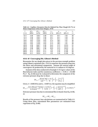 4.9.4 45° Converging Die, Gibson’s Method                                                       289


Table 4.4. Capillary Viscometer Data for Defatted Soy Flour Dough (34.7%) at
Room Temperature (Data from Morgan, 1979)
  Γ             (δP)en      (δP)en, S     (δP)en, E      εE, R
                                                         ˙              ηE         η           NTr
(1/s)          (MPa)        (k Pa)         (MPa)        (1/s)        (kPa sm)   (kPa sn)       (-)
 47.4          3.58         139.5          3.58         23.7          65.1      1.65           39
 47.4          3.58         139.5          3.58         23.7          65.1      1.65           39
 47.4          3.58         139.5          3.58         23.7          65.1      1.65           39
 94.8          4.63         170.6          4.63         47.4          38.2      1.01           38
 94.8          4.63         170.6          4.63         47.4          38.2      1.01           38
 94.8          4.63         170.6          4.63         47.4          38.2      1.01           38
190.0          4.38         208.7          4.38         95.0          21.2      0.614          35
190.0          4.38         208.7          4.38         95.0          21.2      0.614          35
190.0          4.38         208.7          4.38         95.0          21.2      0.614          35
948.0          6.17         332.6          6.17         474           5.44      0.196          28
948.0          6.17         332.6          6.17         474           5.44      0.196          28
948.0          6.17         332.6          6.17         474           5.44      0.196          28



4.9.4. 45° Converging Die, Gibson’s Method
Reexamine the soy dough data given in the previous example problem
using Gibson’s equations (Sec. 4.4.2) to separate the pressure drop into
the shear and extensional components. Assume the natural angle of
convergence (θ) produced by the material is π/4 radians or 45 degrees.
    Analysis of the data conducted in Example 2.12.2 gave values of the
flow behavior index and the consistency coefficient: n = 0.29, K = 23,300
Pa sn. Eq. [4.56] must be evaluated to determine the component of the
entrance pressure drop due to shear:
                                     2K(sin3n θ)  1 + 3n  n n    R  3n 
                         δPen, S =                        Γ 1 −   
                                      3nθ1 + 3n  4n              Rb  
Given, R = 0.00159 m and Rb = 0.0075 m, the equation may be simplified:
            2(23, 300) (sin3(.29)(π/4))  1 + 3(.29)  .29 .29   .00159  3(.29)
δPen, S =                                            Γ 1 −                    = 52, 995( Γ ).29
               3(.29) (π/4)1 + 3(.29)    4(.29)                .0075         
Entrance pressure loss due to extensional flow is found, from Eq. [4.36],
as
                                          δPen, E = δPen − δPen, S
Results of the pressure loss calculations are summarized in Table 4.5.
Using these data, extensional flow parameters are estimated from
regression of Eq. [4.60]:
 