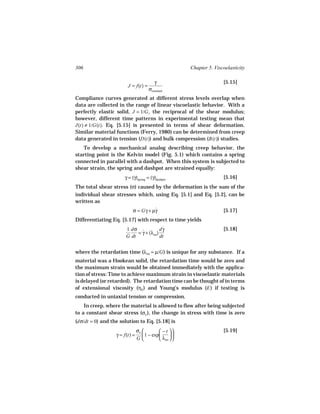 306                                                     Chapter 5. Viscoelasticity

                                         γ                             [5.15]
                        J = f(t) =
                                      σconstant
Compliance curves generated at different stress levels overlap when
data are collected in the range of linear viscoelastic behavior. With a
perfectly elastic solid, J = 1/G , the reciprocal of the shear modulus;
however, different time patterns in experimental testing mean that
J(t) ≠ 1/G(t). Eq. [5.15] is presented in terms of shear deformation.
Similar material functions (Ferry, 1980) can be determined from creep
data generated in tension (D(t)) and bulk compression (B(t)) studies.
   To develop a mechanical analog describing creep behavior, the
starting point is the Kelvin model (Fig. 5.1) which contains a spring
connected in parallel with a dashpot. When this system is subjected to
shear strain, the spring and dashpot are strained equally:
                      γ = (γ)spring = (γ)dashpot                       [5.16]
The total shear stress (σ) caused by the deformation is the sum of the
individual shear stresses which, using Eq. [5.1] and Eq. [5.2], can be
written as
                           σ = Gγ + µγ
                                     ˙                                 [5.17]
Differentiating Eq. [5.17] with respect to time yields
                       1 dσ ˙            dγ
                                          ˙                            [5.18]
                            = γ + (λret)
                       G dt              dt


where the retardation time (λret = µ/G ) is unique for any substance. If a
material was a Hookean solid, the retardation time would be zero and
the maximum strain would be obtained immediately with the applica-
tion of stress: Time to achieve maximum strain in viscoelastic materials
is delayed (or retarded). The retardation time can be thought of in terms
of extensional viscosity (ηE) and Young’s modulus (E ) if testing is
conducted in uniaxial tension or compression.
    In creep, where the material is allowed to flow after being subjected
to a constant shear stress (σo ), the change in stress with time is zero
(dσ/dt = 0) and the solution to Eq. [5.18] is
                               σo          − t                     [5.19]
                  γ = f(t) =       1 − exp      
                               G           λret  
 