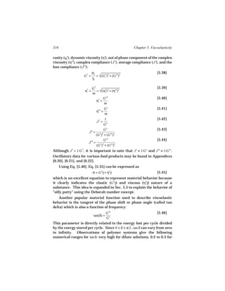 316                                                 Chapter 5. Viscoelasticity

cosity (η*), dynamic viscosity (η′), out of phase component of the complex
viscosity (η′′), complex compliance ( J *), storage compliance ( J′), and the
loss compliance ( J′′):
                            σo                                     [5.38]
                     G* =      = √ 2
                                  (G′)2 + (G′′)
                                             
                            γo

                            G*                                     [5.39]
                     η* =      = √ 2
                                  (η′)2 + (η′′)
                                             
                            ω
                                    G′′                            [5.40]
                               η′ =
                                    ω
                                       G′                          [5.41]
                               η′′ =
                                       ω
                                    1                              [5.42]
                               J* =
                                    G*
                                    G′                             [5.43]
                        J′ =
                              (G′) + (G′′)2
                                  2


                                    G′′                            [5.44]
                        J′′ =
                              (G′)2 + (G′′)2
Although J * = 1/G *, it is important to note that J′ ≠ 1/G′ and J′′ ≠ 1/G′′.
Oscillatory data for various food products may be found in Appendices
[6.20], [6.21], and [6.22].
      Using Eq. [5.40], Eq. [5.35] can be expressed as
                          σ = G′γ + η′γ
                                      ˙                            [5.45]
which is an excellent equation to represent material behavior because
it clearly indicates the elastic (G′γ) and viscous (η′γ) nature of a
                                                        ˙
substance. This idea is expanded in Sec. 5.5 to explain the behavior of
"silly putty" using the Deborah number concept.
    Another popular material function used to describe viscoelastic
behavior is the tangent of the phase shift or phase angle (called tan
delta) which is also a function of frequency:
                                G′′                                 [5.46]
                             tan(δ) =
                                G′
This parameter is directly related to the energy lost per cycle divided
by the energy stored per cycle. Since 0 ≤ δ ≤ π/2 , tan δ can vary from zero
to infinity. Observations of polymer systems give the following
numerical ranges for tan δ: very high for dilute solutions, 0.2 to 0.3 for
 