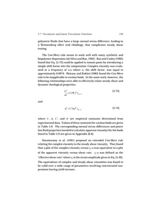5.7 Viscometric and Linear Viscoelastic Functions                       339

polymeric fluids that have a large normal stress difference, leading to
a Weissenberg effect (rod climbing), that complicates steady shear
testing.

    The Cox-Merz rule seems to work well with many synthetic and
biopolymer dispersions (da Silva and Rao, 1992). Rao and Cooley (1992)
found that Eq. [5.72] could be applied to tomato paste by introducing a
simple shift factor into the computation: Complex viscosity was evalu-
ated at a frequency of α ω where α, the shift factor, was equal to
approximately 0.0074. Bistany and Kokini (1983) found the Cox-Merz
rule to be inapplicable to various foods. In the same work, however, the
following relationships were able to effectively relate steady shear and
dynamic rheological properties:

                        G′                                        [5.73]
                           = C(Ψ1)α | ω = γ
                                          ˙
                        ω2

and

                        η* = C′(η)α′ | ω = γ
                                           ˙
                                                                  [5.74]



where C , α, C′, and α′ are empirical constants determined from
experimental data. Values of these constants for various foods are given
in Table 5.9. The corresponding normal stress differences and power
law fluid properties (needed to calculate apparent viscosity) for the foods
listed in Table 5.9 are given in Appendix [6.6].

    Doraiswamy et al. (1991) proposed an extended Cox-Merz rule
relating the complex viscosity to the steady shear viscosity. They found
that a plot of the complex viscosity versus γo ω was equivalent to a plot
of the apparent viscosity versus shear rate. γo ω was defined as the
"effective shear rate" where γo is the strain amplitude given in Eq. [5.30].
The equivalence of complex and steady shear viscosities was found to
be valid over a wide range of parameters involving concentrated sus-
pensions having yield stresses.
 