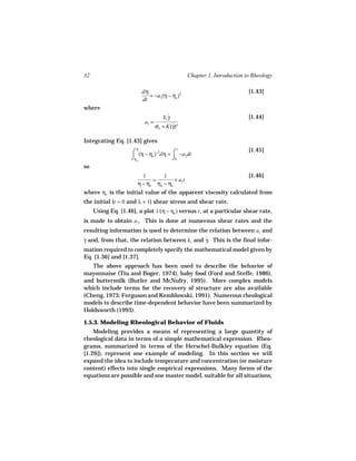 32                                              Chapter 1. Introduction to Rheology

                           dη                                            [1.43]
                              = −a1(η − ηe )2
                           dt
where
                                      k1γ
                                        ˙                                [1.44]
                            a1 =
                                   σo + K(γ)n
                                          ˙

Integrating Eq. [1.43] gives
                       η                                                 [1.45]
                     ⌠ (η − η )−2dη = ⌠ −a dt
                                            t

                     ⌡ηo     e
                                      ⌡0 1
so
                         1       1                                       [1.46]
                             =       +a t
                       η − ηe ηo − ηe 1
where ηo is the initial value of the apparent viscosity calculated from
the initial (t = 0 and λ = 1) shear stress and shear rate.
     Using Eq. [1.46], a plot 1/(η − ηe ) versus t , at a particular shear rate,
is made to obtain a1. This is done at numerous shear rates and the
resulting information is used to determine the relation between a1 and
γ and, from that, the relation between k1 and γ. This is the final infor-
˙                                             ˙
mation required to completely specify the mathematical model given by
Eq. [1.36] and [1.37].
   The above approach has been used to describe the behavior of
mayonnaise (Tiu and Boger, 1974), baby food (Ford and Steffe, 1986),
and buttermilk (Butler and McNulty, 1995). More complex models
which include terms for the recovery of structure are also available
(Cheng, 1973; Ferguson and Kemblowski, 1991). Numerous rheological
models to describe time-dependent behavior have been summarized by
Holdsworth (1993).

1.5.3. Modeling Rheological Behavior of Fluids
    Modeling provides a means of representing a large quantity of
rheological data in terms of a simple mathematical expression. Rheo-
grams, summarized in terms of the Herschel-Bulkley equation (Eq.
[1.26]), represent one example of modeling. In this section we will
expand the idea to include temperature and concentration (or moisture
content) effects into single empirical expressions. Many forms of the
equations are possible and one master model, suitable for all situations,
 