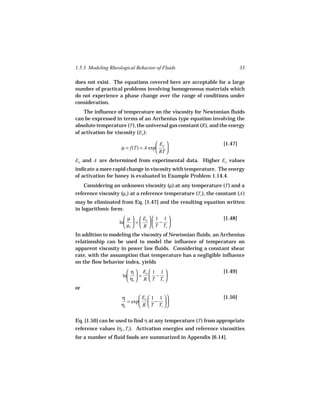 1.5.3 Modeling Rheological Behavior of Fluids                               33

does not exist. The equations covered here are acceptable for a large
number of practical problems involving homogeneous materials which
do not experience a phase change over the range of conditions under
consideration.
    The influence of temperature on the viscosity for Newtonian fluids
can be expressed in terms of an Arrhenius type equation involving the
absolute temperature (T ), the universal gas constant (R ), and the energy
of activation for viscosity (Ea ):

                                      Ea                         [1.47]
                     µ = f(T) = A exp    
                                      RT 
Ea and A are determined from experimental data. Higher Ea values
indicate a more rapid change in viscosity with temperature. The energy
of activation for honey is evaluated in Example Problem 1.14.4.
     Considering an unknown viscosity (µ) at any temperature (T ) and a
reference viscosity (µr ) at a reference temperature (Tr ), the constant (A )
may be eliminated from Eq. [1.47] and the resulting equation written
in logarithmic form:
                       µ   Ea   1 1                          [1.48]
                    ln  =    − 
                       µr   R   T Tr 
In addition to modeling the viscosity of Newtonian fluids, an Arrhenius
relationship can be used to model the influence of temperature on
apparent viscosity in power law fluids. Considering a constant shear
rate, with the assumption that temperature has a negligible influence
on the flow behavior index, yields
                        η  Ea  1 1                             [1.49]
                     ln  =  − 
                        ηr  R  T Tr 
or
                    η        Ea  1 1                           [1.50]
                       = exp  −  
                    ηr       R  T Tr  

Eq. [1.50] can be used to find η at any temperature (T ) from appropriate
reference values (ηr , Tr ). Activation energies and reference viscosities
for a number of fluid foods are summarized in Appendix [6.14].
 