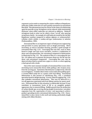 40                                      Chapter 1. Introduction to Rheology

argument can be made in comparing the relative stiffness of biopolymer
molecules: Stiffer molecules are more quickly oriented in an extensional
flow field. This phenomenon may be a factor in the choice of a thickening
agent for pancake syrup: Stringiness can be reduced, while maintaining
thickness, when stiffer molecules are selected as additives. Reduced
stringiness leads to what can be called a clean "cut-off" after pouring
syrup from a bottle. An example of a stiff molecule would be the rod-like
biopolymer xanthan compared to sodium alginate or carboxymethyl-
cellulose which exhibit a randon-coil-type conformation in solution
(Padmanabhan, 1995).
     Extensional flow is an important aspect of food process engineering
and prevalent in many operations such as dough processing. Sheet
stretching, as well as extrudate drawing, provides a good example of
extensional flow (Fig. 1.21). Converging flow into dies, such as those
found in single and twin screw extruders, involves a combination of
shear and extensional flow; the extensional component of deformation
is illustrated in Fig. 1.21. The analysis of flow in a converging die (see
Sec. 4.4) allows one to separate the pressure drop over the die into the
shear and extensional components. Converging flow may also be
observed when fluid is sucked into a pipe or a straw, or when applying
a food spread with a knife.
    One of the most common examples of extensional flow is seen when
stretching warm mozzarella cheese while pulling a slice of pizza away
from the serving pan. Sometimes this behavior is subjectively referred
to as stringiness. A similar observation can be made when pulling apart
a caramel filled candy bar or a pastry with fruit filling. Extensional
deformation is also present in calendering (Fig. 1.22), a standard
operation found in dough sheeting. Gravity induced sagging (Fig. 1.22)
also embodies extensional deformation. This may be observed in a
cut-off apparatus associated with fruit filling systems for pastry prod-
ucts. Extensional flow in this situation is undesirable because it may
contribute to inconsistent levels of fill or an unsightly product
appearance due to smeared filling. Bubble growth from the production
of carbon dioxide gas occurring during dough fermentation, extrudate
expansion from the vaporization of water, and squeezing to achieve
product spreading involve extensional deformation (Fig. 1.23). Exten-
sional flow is also a factor in die swell and mixing, particularly dough
mixing with ribbon blenders.
 