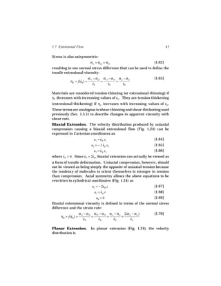 1.7 Extensional Flow                                                        45

Stress is also axisymmetric:
                             σrr = σ22 = σ33                       [1.62]
resulting in one normal stress difference that can be used to define the
tensile extensional viscosity:
                            σ11 − σ22 σ11 − σ33 σzz − σrr          [1.63]
            ηE = f(εh ) =
                   ˙                 =         = ˙
                               εh
                                ˙        εh
                                          ˙        εh

Materials are considered tension-thinning (or extensional-thinning) if
ηE decreases with increasing values of εh . They are tension-thickening
                                       ˙
(extensional-thickening) if ηE increases with increasing values of εh .
                                                                     ˙
These terms are analogous to shear-thinning and shear-thickening used
previously (Sec. 1.5.1) to describe changes in apparent viscosity with
shear rate.
Biaxial Extension. The velocity distribution produced by uniaxial
compression causing a biaxial extensional flow (Fig. 1.24) can be
expressed in Cartesian coordinates as
                         u1 = εB x1
                              ˙                          [1.64]
                              u2 = − 2 εB x2
                                       ˙                           [1.65]
                                u3 = εB x3
                                     ˙                             [1.66]
where ε
      ˙ B > 0. Since εh = 2εB , biaxial extension can actually be viewed as
                     ˙     ˙
a form of tensile deformation. Uniaxial compression, however, should
not be viewed as being simply the opposite of uniaxial tension because
the tendency of molecules to orient themselves is stronger in tension
than compression. Axial symmetry allows the above equations to be
rewritten in cylindrical coordinates (Fig. 1.24) as
                         uz = − 2εB z
                                 ˙                            [1.67]
                                ur = εB r
                                     ˙                             [1.68]
                                 uθ = 0                            [1.69]
Biaxial extensional viscosity is defined in terms of the normal stress
difference and the strain rate:
                     σ11 − σ22 σ33 − σ22 σrr − σzz 2(σrr − σzz )   [1.70]
     ηB = f(εB ) =
            ˙                 =         = ˙       =
                        εB
                        ˙         εB
                                   ˙        εB         εh
                                                        ˙

Planar Extension.            In planar extension (Fig. 1.24), the velocity
distribution is
 