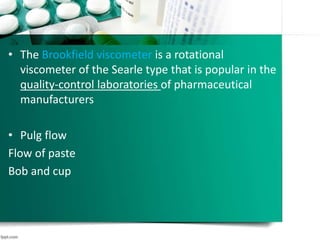 • The Brookfield viscometer is a rotational
viscometer of the Searle type that is popular in the
quality-control laboratories of pharmaceutical
manufacturers
• Pulg flow
Flow of paste
Bob and cup
 