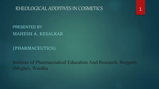 RHEOLOGICAL ADDITIVES IN COSMETICS
PRESENTED BY
MAHESH A. KESALKAR
{PHARMACEUTICS}
Institute of Pharmaceutical Education And Research, Borgaon
(Meghe), Wardha
1
 