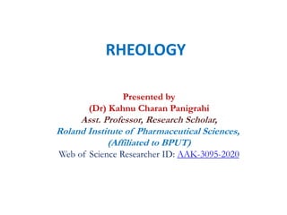 RHEOLOGY
Presented by
(Dr) Kahnu Charan Panigrahi
Asst. Professor, Research Scholar,
Roland Institute of Pharmaceutical Sciences,
(Affiliated to BPUT)
Web of Science Researcher ID: AAK-3095-2020
 