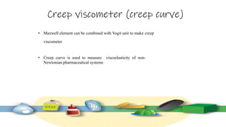 Creep viscometer (creep curve)
• Maxwell element can be combined with Vogit unit to make creep
viscometer
• Creep curve is used to measure viscoelasticity of non-
Newtonian pharmaceutical systems
 