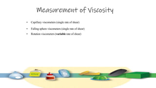 Measurement of Viscosity
• Capillary viscometers (single rate of shear)
• Falling sphere viscometers (single rate of shear)
• Rotation viscometers (variable rate of shear)
 