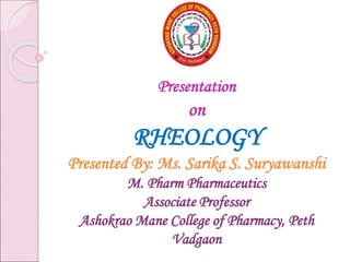 Presentation
on
RHEOLOGY
Presented By: Ms. Sarika S. Suryawanshi
M. Pharm Pharmaceutics
Associate Professor
Ashokrao Mane College of Pharmacy, Peth
Vadgaon
 
