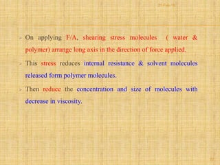  On applying F/A, shearing stress molecules ( water &
polymer) arrange long axis in the direction of force applied.
 This stress reduces internal resistance & solvent molecules
released form polymer molecules.
 Then reduce the concentration and size of molecules with
decrease in viscosity.
22
21-Feb-16
 