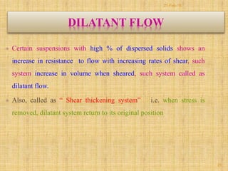 DILATANT FLOW
 Certain suspensions with high % of dispersed solids shows an
increase in resistance to flow with increasing rates of shear, such
system increase in volume when sheared, such system called as
dilatant flow.
 Also, called as “ Shear thickening system” i.e. when stress is
removed, dilatant system return to its original position
25
21-Feb-16
 