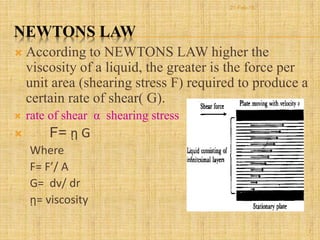 NEWTONS LAW
 According to NEWTONS LAW higher the
viscosity of a liquid, the greater is the force per
unit area (shearing stress F) required to produce a
certain rate of shear( G).
 rate of shear α shearing stress
 F= ῃ G
Where
F= F’/ A
G= dv/ dr
ῃ= viscosity
7
21-Feb-16
 
