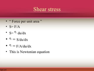 Shear stress
• “ Force per unit area ”
• S= F/A
• S= ᶯ du/dx
• =ᶯ S/du/dx
• =ᶯ F/A/du/dx
• This is Newtonian equation
 