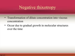 Negative thixotropy
• Transformation of dilute concentration into viscous
concentration
• Occur due to gradual growth in molecular structures
over the time
 