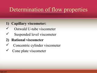 Determination of flow properties
1) Capillary viscometer:
 Ostwald U-tube viscometer
 Suspended level viscometer
2) Rational viscometer
 Concentric cylinder viscometer
 Cone plate viscometer
 