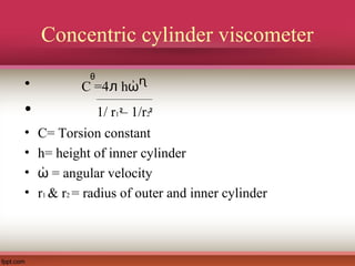 Concentric cylinder viscometer
• C =4ᴫ hὠᶯ
• 1/ r1 – 1/r2
• C= Torsion constant
• h= height of inner cylinder
• = angular velocityὠ
• r1 & r2 = radius of outer and inner cylinder
2 2
θ
 