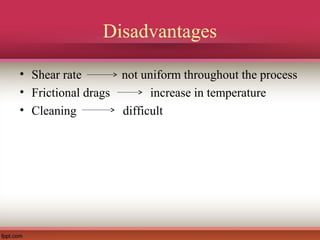 Disadvantages
• Shear rate not uniform throughout the process
• Frictional drags increase in temperature
• Cleaning difficult
 