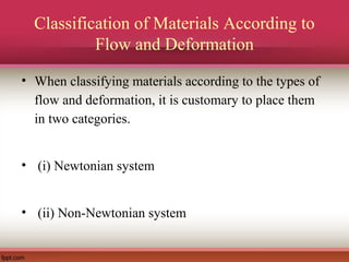 Classification of Materials According to
Flow and Deformation
• When classifying materials according to the types of
flow and deformation, it is customary to place them
in two categories.
• (i) Newtonian system
• (ii) Non-Newtonian system
 