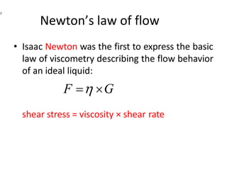 Newton’s law of flow
• Isaac Newton was the first to express the basic
law of viscometry describing the flow behavior
of an ideal liquid:
F = G
shear stress = viscosity × shear rate
 