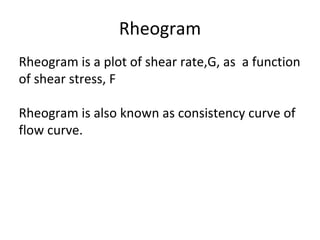 Rheogram
Rheogram is a plot of shear rate,G, as a function
of shear stress, F
Rheogram is also known as consistency curve of
flow curve.
 