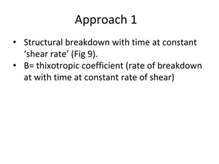 Approach 1
• Structural breakdown with time at constant
‘shear rate’ (Fig 9).
• B= thixotropic coefficient (rate of breakdown
at with time at constant rate of shear)
 