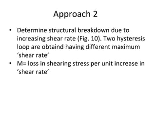 Approach 2
• Determine structural breakdown due to
increasing shear rate (Fig. 10). Two hysteresis
loop are obtaind having different maximum
‘shear rate’
• M= loss in shearing stress per unit increase in
‘shear rate’
 