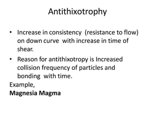 • Increase in consistency (resistance to flow)
on down curve with increase in time of
shear.
• Reason for antithixotropy is Increased
collision frequency of particles and
bonding with time.
Example,
Magnesia Magma
 