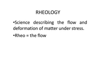 RHEOLOGY
•Science describing the flow and
deformation of matter under stress.
•Rheo = the flow
 