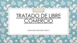 TRATADO DE LIBRE
COMERCIO
HERNANDEZ FERNANDEZ REBECA

 