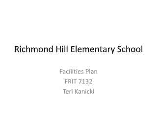 Richmond Hill Elementary School Facilities Plan FRIT 7132 Teri Kanicki 