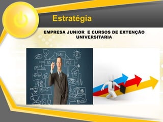 Estratégia
EMPRESA JUNIOR E CURSOS DE EXTENÇÃO
           UNIVERSITARIA
 