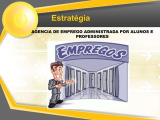 Estratégia
AGENCIA DE EMPREGO ADMINISTRADA POR ALUNOS E
                PROFESSORES
 